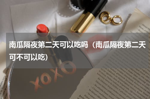 南瓜隔夜第二天可以吃吗（南瓜隔夜第二天可不可以吃）