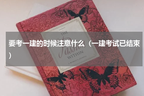 要考一建的时候注意什么（一建考试已结束）