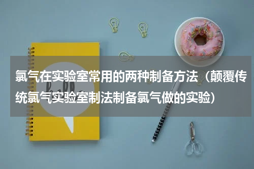 氯气在实验室常用的两种制备方法（颠覆传统氯气实验室制法制备氯气做的实验）