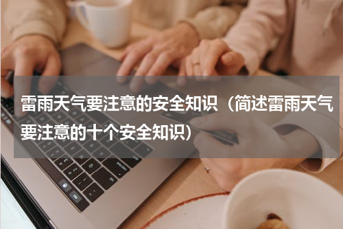 雷雨天气要注意的安全知识（简述雷雨天气要注意的十个安全知识）