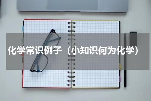 化学常识例子（小知识何为化学）