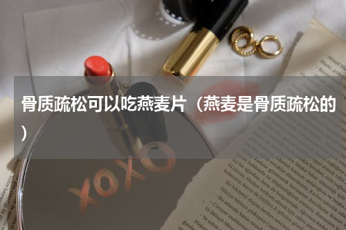 骨质疏松可以吃燕麦片（燕麦是骨质疏松的）