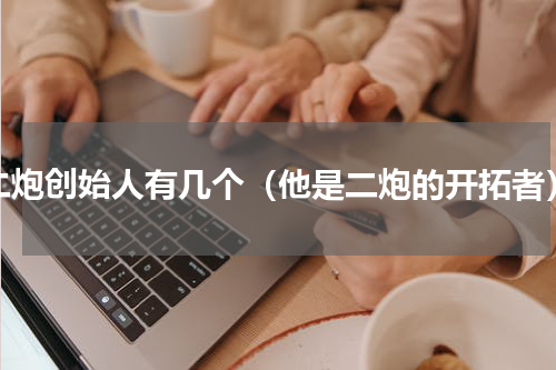 二炮创始人有几个（他是二炮的开拓者）