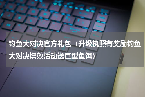 钓鱼大对决官方礼包（升级执照有奖励钓鱼大对决增效活动送巨型鱼饵）