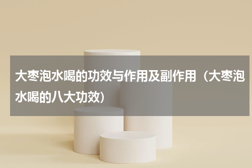 大枣泡水喝的功效与作用及副作用（大枣泡水喝的八大功效）