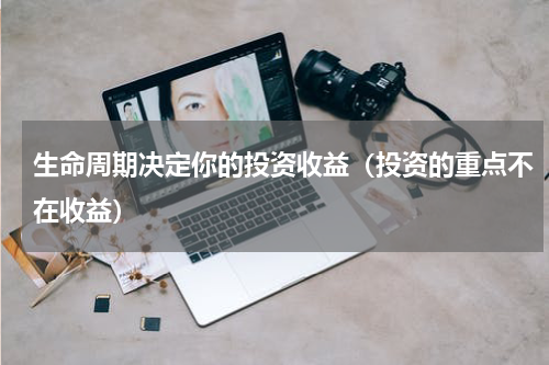 生命周期决定你的投资收益（投资的重点不在收益）