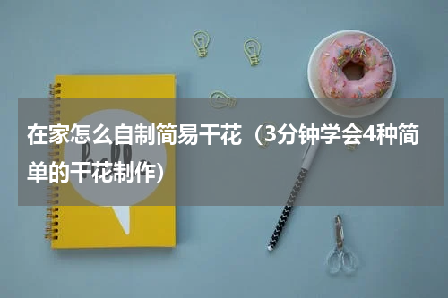 在家怎么自制简易干花（3分钟学会4种简单的干花制作）