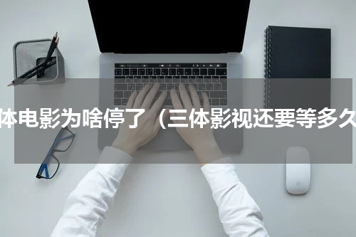 三体电影为啥停了（三体影视还要等多久）