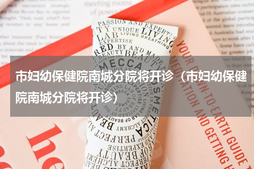 市妇幼保健院南城分院将开诊（市妇幼保健院南城分院将开诊）