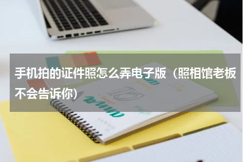 手机拍的证件照怎么弄电子版（照相馆老板不会告诉你）