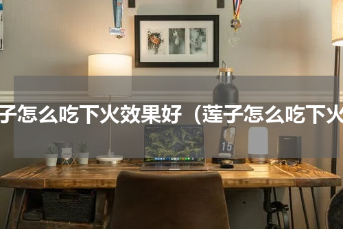 莲子怎么吃下火效果好（莲子怎么吃下火）