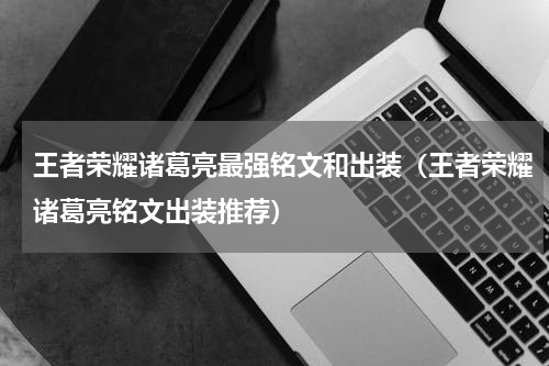 王者荣耀诸葛亮最强铭文和出装（王者荣耀诸葛亮铭文出装推荐）