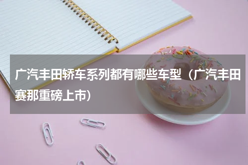 广汽丰田轿车系列都有哪些车型（广汽丰田赛那重磅上市）