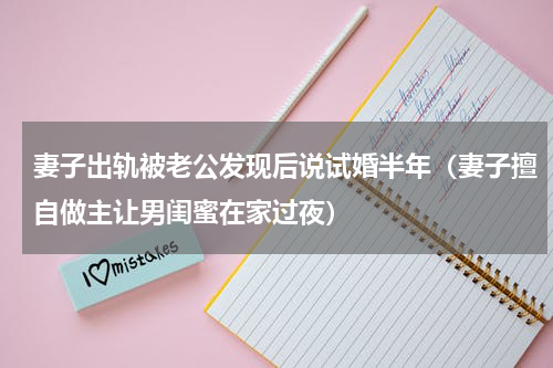妻子出轨被老公发现后说试婚半年（妻子擅自做主让男闺蜜在家过夜）