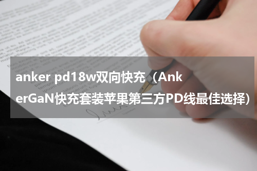 anker pd18w双向快充（AnkerGaN快充套装苹果第三方PD线最佳选择）