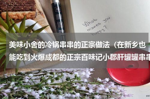 美味小舍的冷锅串串的正宗做法（在新乡也能吃到火爆成都的正宗百味记小郡肝罐罐串串火锅）
