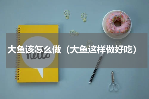 大鱼该怎么做（大鱼这样做好吃）