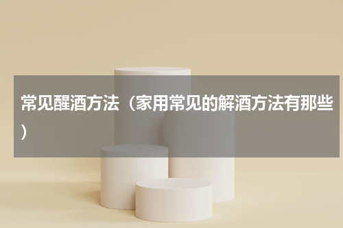 常见醒酒方法（家用常见的解酒方法有那些）