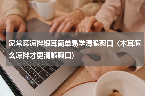 家常菜凉拌银耳简单易学清脆爽口（木耳怎么凉拌才更清脆爽口）