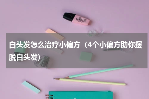 白头发怎么治疗小偏方（4个小偏方助你摆脱白头发）