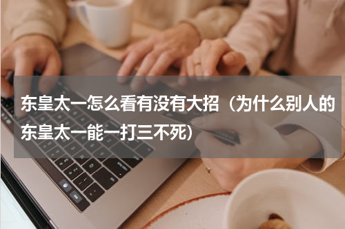 东皇太一怎么看有没有大招（为什么别人的东皇太一能一打三不死）