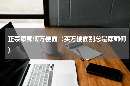 正宗康师傅方便面（买方便面别总是康师傅）
