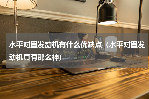 水平对置发动机有什么优缺点（水平对置发动机真有那么神）