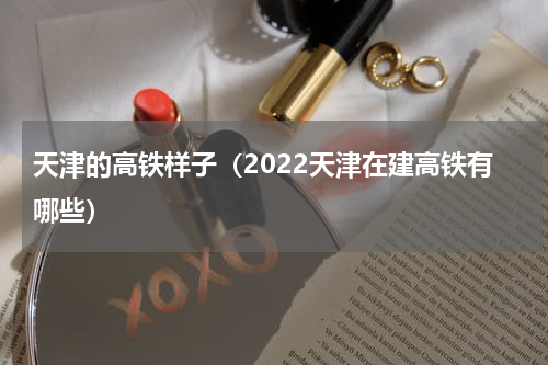 天津的高铁样子（2022天津在建高铁有哪些）