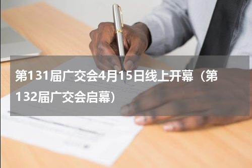第131届广交会4月15日线上开幕（第132届广交会启幕）
