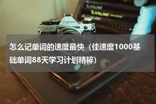 怎么记单词的速度最快（佳速度1000基础单词88天学习计划精粹）