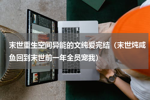 末世重生空间异能的文纯爱完结（末世炖咸鱼回到末世前一年全员宠我）