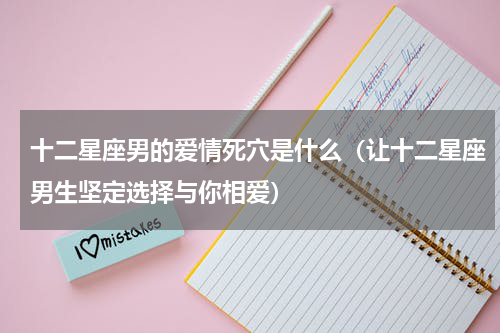 十二星座男的爱情死穴是什么（让十二星座男生坚定选择与你相爱）