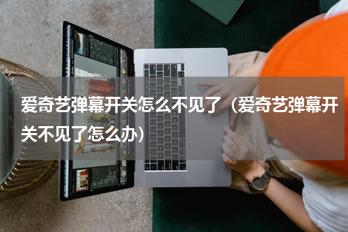 爱奇艺弹幕开关怎么不见了（爱奇艺弹幕开关不见了怎么办）