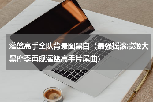 灌篮高手全队背景图黑白（最强摇滚歌姬大黑摩季再现灌篮高手片尾曲）