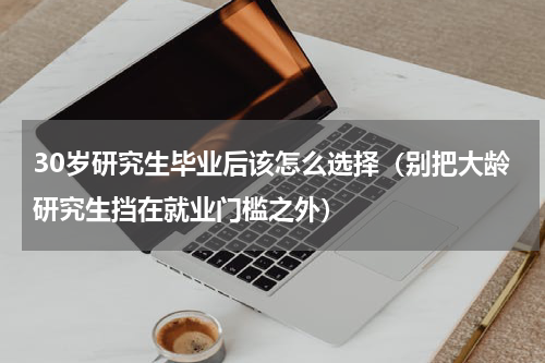 30岁研究生毕业后该怎么选择（别把大龄研究生挡在就业门槛之外）