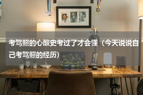 考驾照的心酸史考过了才会懂（今天说说自己考驾照的经历）