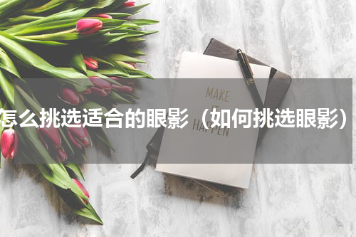 怎么挑选适合的眼影（如何挑选眼影）