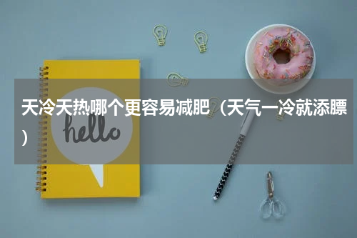 天冷天热哪个更容易减肥（天气一冷就添膘）