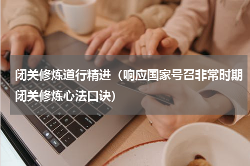 闭关修炼道行精进（响应国家号召非常时期闭关修炼心法口诀）