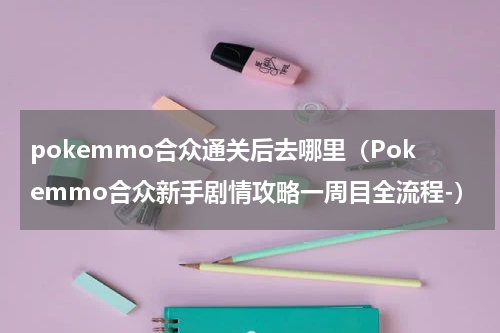 pokemmo合众通关后去哪里（Pokemmo合众新手剧情攻略一周目全流程-）