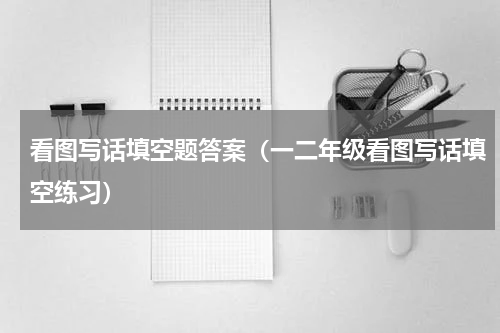 看图写话填空题答案（一二年级看图写话填空练习）
