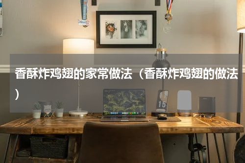 香酥炸鸡翅的家常做法（香酥炸鸡翅的做法）