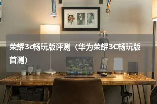 荣耀3c畅玩版评测（华为荣耀3C畅玩版首测）