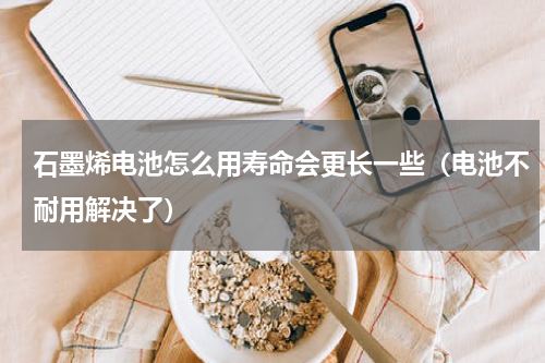 石墨烯电池怎么用寿命会更长一些（电池不耐用解决了）