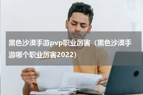 黑色沙漠手游pvp职业厉害（黑色沙漠手游哪个职业厉害2022）