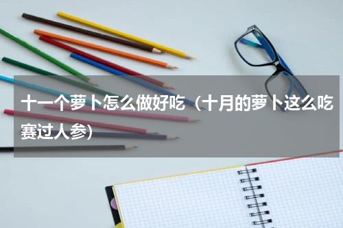 十一个萝卜怎么做好吃（十月的萝卜这么吃赛过人参）