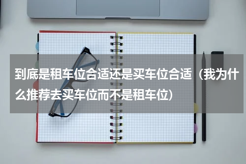 到底是租车位合适还是买车位合适（我为什么推荐去买车位而不是租车位）