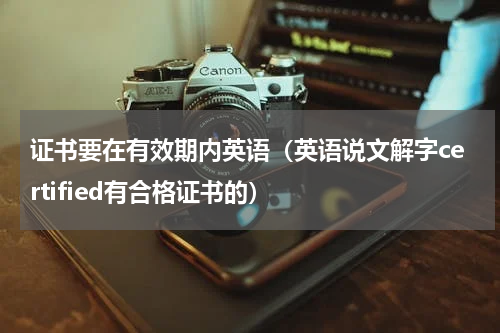 证书要在有效期内英语（英语说文解字certified有合格证书的）