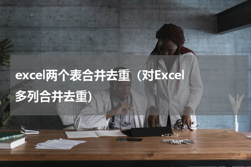 excel两个表合并去重（对Excel多列合并去重）