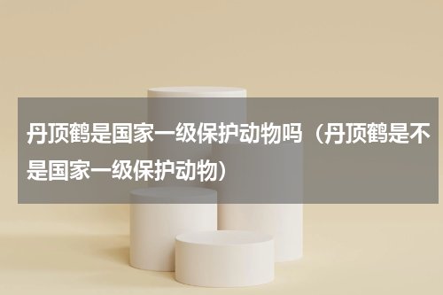 丹顶鹤是国家一级保护动物吗（丹顶鹤是不是国家一级保护动物）
